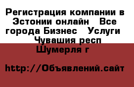 Регистрация компании в Эстонии онлайн - Все города Бизнес » Услуги   . Чувашия респ.,Шумерля г.